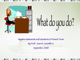 What do you do? Negative statements and Questions in Present Tense By Profr. Jose M. Jaramillo S. September, 2008 