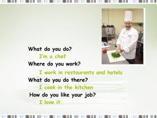 What  do  you do? I’m a chef Where  do  you work? I work in restaurants and hotels  What  do  you do there? I cook in the kitchen  How  do  you like your job? I love it. 