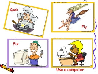 Cook  Use a computer Fly  Fix  