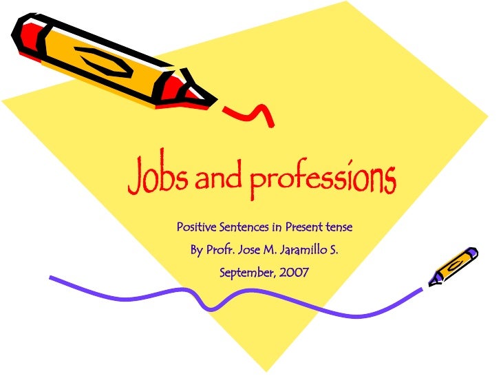 Jobs and professions Positive Sentences in Present tense By Profr. Jose M. Jaramillo S. September, 2007 