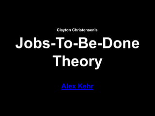 Jobs-To-Be-Done
Theory
Alex Kehr
Clayton Christensen’s
 