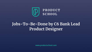 www.productschool.com
Jobs-To-Be-Done by C6 Bank Lead
Product Designer
 