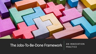 The Jobs-To-Be-Done Framework AN INNOVATION
PRACTICE
 
