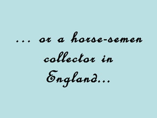 … or a horse-semen collector in England...