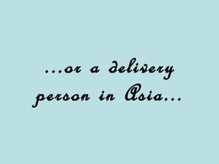 ...or a delivery person in Asia...