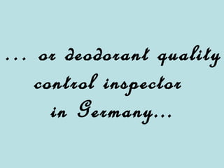 … or deodorant quality control inspector in Germany...