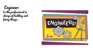 Engineer
Is the professional in
charge of building and
fixing things.
 