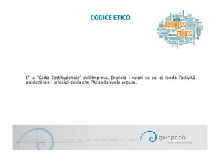 CODICE ETICO
E’ la “Carta Costituzionale” dell’Impresa. Enuncia i valori su cui si fonda l’attività
produttiva e i principi-guida che l’Azienda vuole seguire.
 