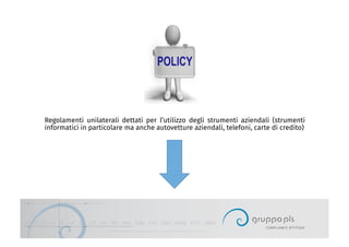 Regolamenti unilaterali dettati per l’utilizzo degli strumenti aziendali (strumenti
informatici in particolare ma anche autovetture aziendali, telefoni, carte di credito)
 