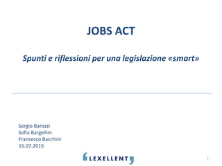 JOBS ACT
Spunti e riflessioni per una legislazione «smart»
1
Sergio Barozzi
Sofia Bargellini
Francesco Bacchini
15.07.2015
 