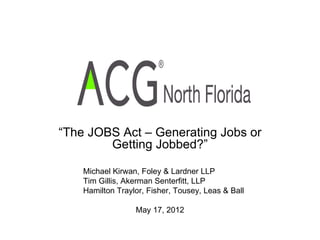 “The JOBS Act – Generating Jobs or
        Getting Jobbed?”

    Michael Kirwan, Foley & Lardner LLP
    Tim Gillis, Akerman Senterfitt, LLP
    Hamilton Traylor, Fisher, Tousey, Leas & Ball

                  May 17, 2012
 
