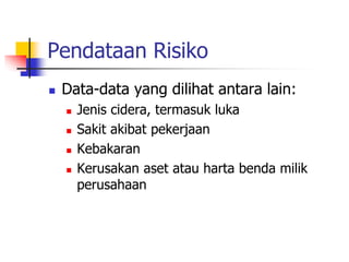 Pendataan Risiko
 Data-data yang dilihat antara lain:
 Jenis cidera, termasuk luka
 Sakit akibat pekerjaan
 Kebakaran
 Kerusakan aset atau harta benda milik
perusahaan
 