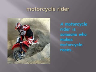 motorcycle riderA motorcycle rider is someone who makes motorcycle races. 
