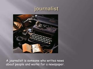 journalistA journalist is someone who writes news about people and works for a newspaper.