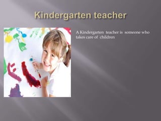 Kindergarten teacherA Kindergarten  teacher is  someone who takes care of  children