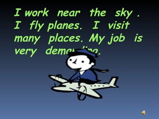 I work  near  the  sky . I  fly planes.  I  visit  many  places. My job  is  very  demanding.  