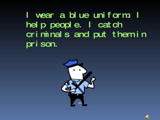 I wear a blue uniform. I help people. I catch criminals and put them in prison. kjk 