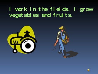 I work in the fields. I grow vegetables and fruits. 