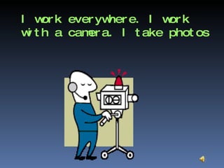 I work everywhere. I work with a camera. I take photos 