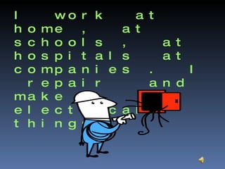 I  work  at  home ,  at  schools ,  at hospitals  at  companies .  I  repair  and make  electrical  things . 