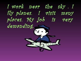 I work  near  the  sky . I  fly planes.  I  visit  many  places. My job  is  very  demanding.  
