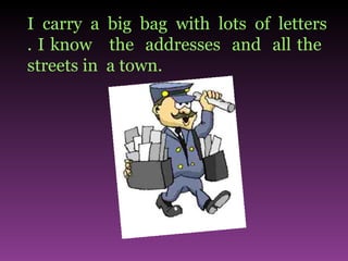 I  carry  a  big  bag  with  lots  of  letters . I know  the  addresses  and  all the  streets in  a town.  