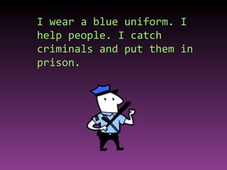 I wear a blue uniform. I help people. I catch criminals and put them in prison. 