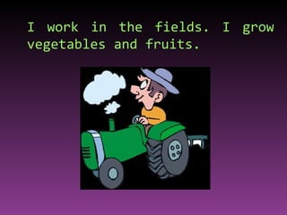I work in the fields. I grow vegetables and fruits. 