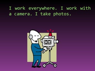 I work everywhere. I work with a camera. I take photos. 