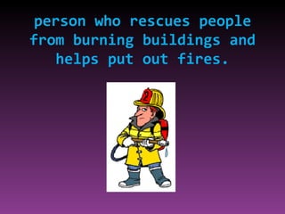 person who rescues people from burning buildings and helps put out fires. 