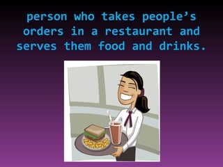 person who takes people’s orders in a restaurant and serves them food and drinks. 
