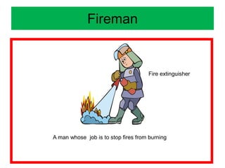 Fireman
A man whose job is to stop fires from burning
Fire extinguisher
 