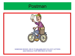 Postman
SOMEONE WHOSE JOB IS TO DELIVER AND COLLECT LETTERS
AND PARCELS THAT ARE SENT BY POST
 