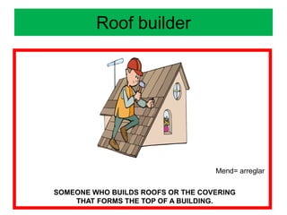 Roof builder
Mend= arreglar
SOMEONE WHO BUILDS ROOFS OR THE COVERING
THAT FORMS THE TOP OF A BUILDING.
 
