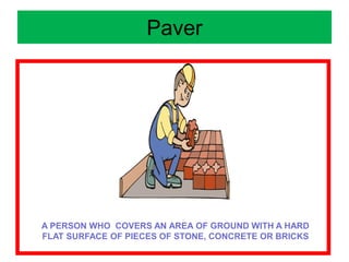 Paver
A PERSON WHO COVERS AN AREA OF GROUND WITH A HARD
FLAT SURFACE OF PIECES OF STONE, CONCRETE OR BRICKS
 