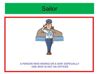 Sailor
A PERSON WHO WORKS ON A SHIP, ESPECIALLY
ONE WHO IS NOT AN OFFICER
 