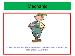 Mechanic
SOMEONE WHOSE JOB IS REPAIRING THE ENGINES OF VEHICLES
AND OTHER MACHINES
 