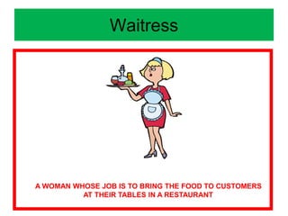 Waitress
A WOMAN WHOSE JOB IS TO BRING THE FOOD TO CUSTOMERS
AT THEIR TABLES IN A RESTAURANT
 
