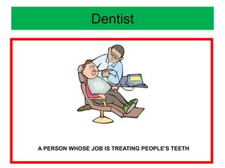 Dentist
A PERSON WHOSE JOB IS TREATING PEOPLE'S TEETH
 
