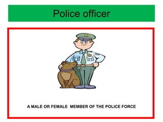 Police officer
A MALE OR FEMALE MEMBER OF THE POLICE FORCE
 