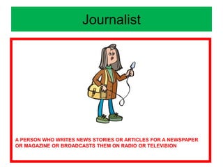 Journalist
A PERSON WHO WRITES NEWS STORIES OR ARTICLES FOR A NEWSPAPER
OR MAGAZINE OR BROADCASTS THEM ON RADIO OR TELEVISION
 
