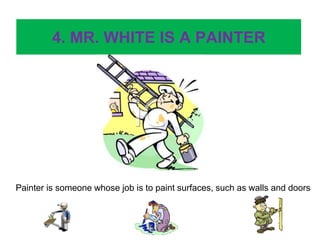 4. MR. WHITE IS A PAINTER
Painter is someone whose job is to paint surfaces, such as walls and doors
 