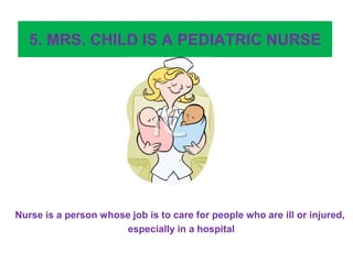 5. MRS. CHILD IS A PEDIATRIC NURSE
Nurse is a person whose job is to care for people who are ill or injured,
especially in a hospital
 