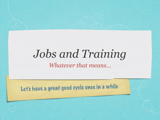 Jobs and Training
               Whatever that means…



Le t‘s h a ve a great go od cycle on ce in a w h ile
 
