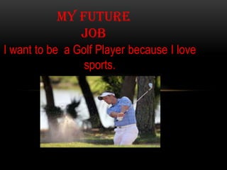 I want to be a Golf Player because I love
sports.
MY FUTURE
JOB
 