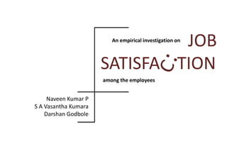 JOB
SATISFA TION
An empirical investigation on
among the employees
Naveen Kumar P
S A Vasantha Kumara
Darshan Godbole
 