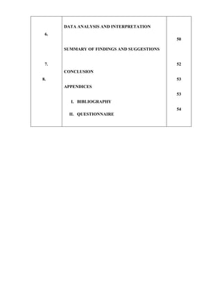 6.
7.
8.
DATA ANALYSIS AND INTERPRETATION
SUMMARY OF FINDINGS AND SUGGESTIONS
CONCLUSION
APPENDICES
I. BIBLIOGRAPHY
II. QUESTIONNAIRE
50
52
53
53
54
 