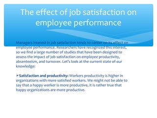 The effect of job satisfaction on
employee performance
Managers interest in job satisfaction tends to center on its effect...