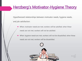 Herzberg’s Motivator-Hygiene Theory
Hypothesized relationships between motivator needs, hygiene needs,
and job satisfaction:
 When motivator needs are met, workers will be satisfied; when these
needs are not met, workers will not be satisfied.
 When hygiene needs are met, workers will not be dissatisfied; when these
needs are not met, workers will be dissatisfied.
11
December
2015
 