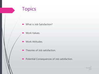 Topics
 What is Job Satisfaction?
 Work Values.
 Work Attitudes.
 Theories of Job satisfaction.
 Potential Consequences of Job satisfaction.
11
December
2015
 